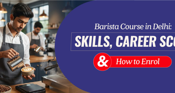 Barista Course in Delhi: Skills, Career Scope and How to Enroll